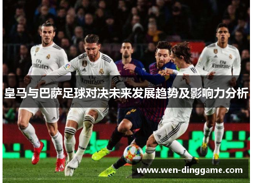 皇马与巴萨足球对决未来发展趋势及影响力分析