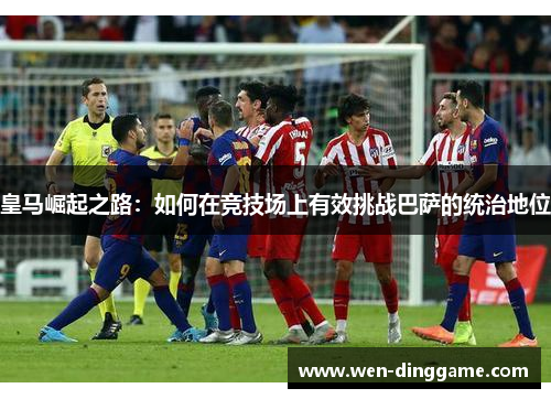 皇马崛起之路：如何在竞技场上有效挑战巴萨的统治地位