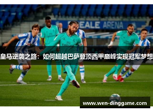 皇马逆袭之路：如何超越巴萨登顶西甲巅峰实现冠军梦想