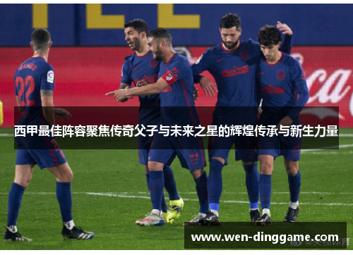 西甲最佳阵容聚焦传奇父子与未来之星的辉煌传承与新生力量