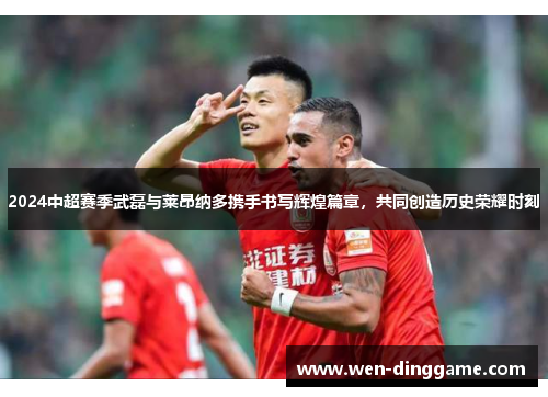 2024中超赛季武磊与莱昂纳多携手书写辉煌篇章，共同创造历史荣耀时刻