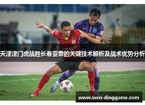 天津津门虎战胜长春亚泰的关键技术解析及战术优势分析