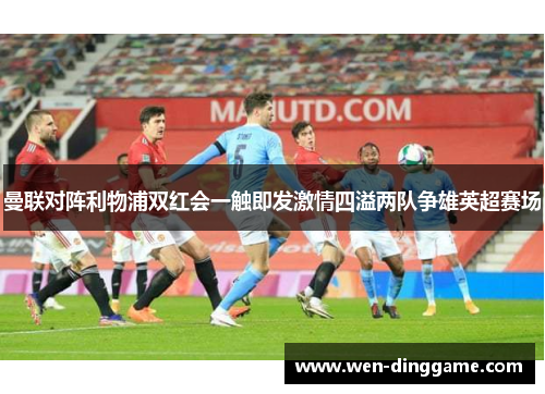 曼联对阵利物浦双红会一触即发激情四溢两队争雄英超赛场