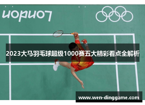 2023大马羽毛球超级1000赛五大精彩看点全解析